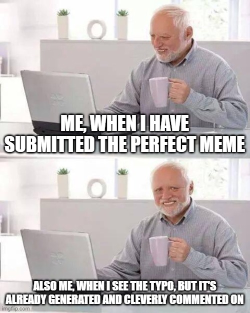 The pain is real | ME, WHEN I HAVE SUBMITTED THE PERFECT MEME; ALSO ME, WHEN I SEE THE TYPO, BUT IT'S ALREADY GENERATED AND CLEVERLY COMMENTED ON | image tagged in memes,hide the pain harold | made w/ Imgflip meme maker