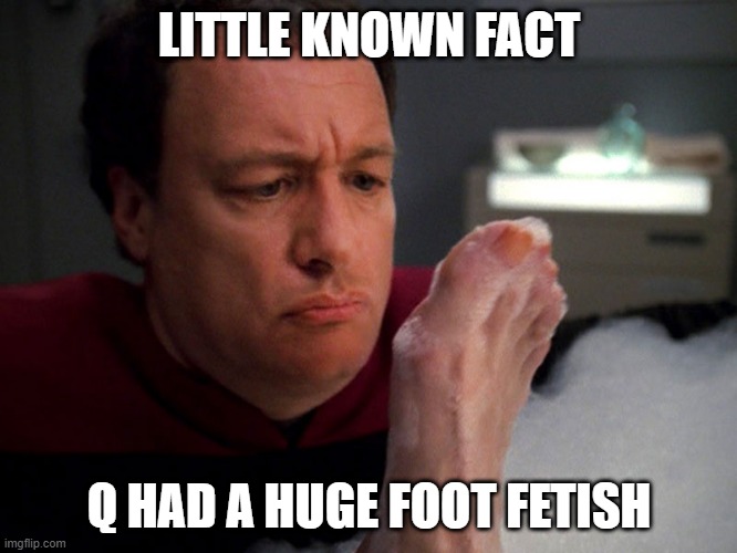 Into da Feet | LITTLE KNOWN FACT; Q HAD A HUGE FOOT FETISH | image tagged in q | made w/ Imgflip meme maker