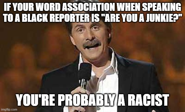 Jeff Foxworthy you might be a redneck | IF YOUR WORD ASSOCIATION WHEN SPEAKING TO A BLACK REPORTER IS "ARE YOU A JUNKIE?"; YOU'RE PROBABLY A RACIST | image tagged in jeff foxworthy you might be a redneck,ConservativeMemes | made w/ Imgflip meme maker
