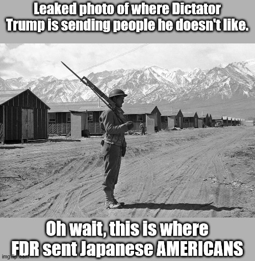 Yes Virginia, FDR was a Democrat | Leaked photo of where Dictator Trump is sending people he doesn't like. Oh wait, this is where FDR sent Japanese AMERICANS | image tagged in fdr,democratic party,trump derangement syndrome | made w/ Imgflip meme maker