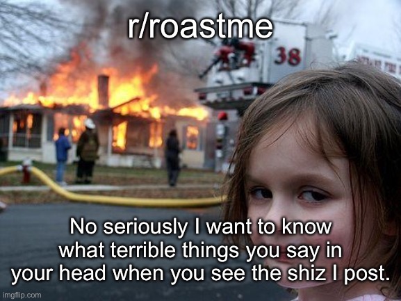 Can’t really feel much worse, sooooo.... | r/roastme; No seriously I want to know what terrible things you say in your head when you see the shiz I post. | image tagged in memes,disaster girl | made w/ Imgflip meme maker