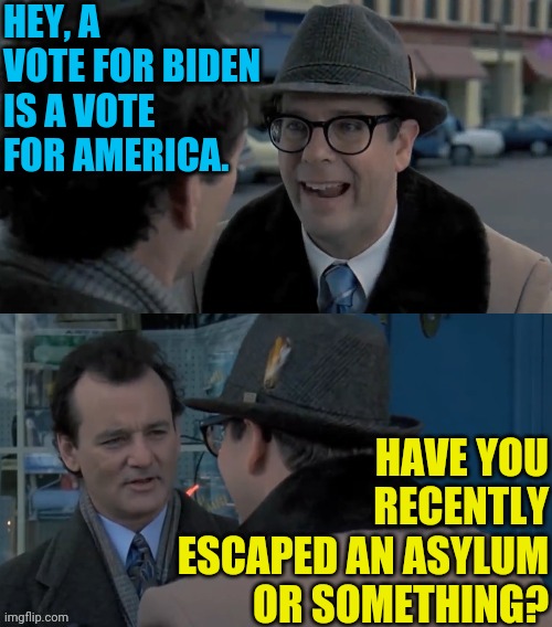 It's Election Year! | HEY, A VOTE FOR BIDEN IS A VOTE FOR AMERICA. HAVE YOU RECENTLY ESCAPED AN ASYLUM OR SOMETHING? | image tagged in groundhogs day,joe biden,election 2020,donald trump,biden,trump 2020 | made w/ Imgflip meme maker