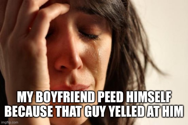 First World Problems Meme | MY BOYFRIEND PEED HIMSELF BECAUSE THAT GUY YELLED AT HIM | image tagged in memes,first world problems | made w/ Imgflip meme maker