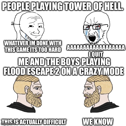 Roblox games in a nutshell | PEOPLE PLAYING TOWER OF HELL. WHATEVER IM DONE WITH THIS GAME ITS TOO HARD; AAAAAAAAAAAAAAAAAA I QUIT; ME AND THE BOYS PLAYING FLOOD ESCAPE 2 ON A CRAZY MODE; WE KNOW; THIS IS ACTUALLY DIFFICULT | image tagged in crying wojak / i know chad meme | made w/ Imgflip meme maker