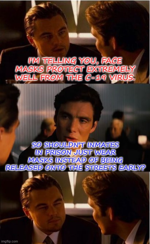 Inception | I'M TELLING YOU, FACE MASKS PROTECT EXTREMELY WELL FROM THE C-19 VIRUS. SO SHOULDN'T INMATES IN PRISON JUST WEAR MASKS INSTEAD OF BEING RELEASED ONTO THE STREETS EARLY? | image tagged in inception,covid-19,covid19,covid,covidiots | made w/ Imgflip meme maker