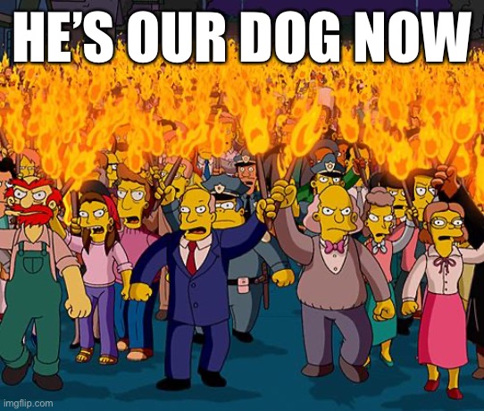 angry mob | HE’S OUR DOG NOW | image tagged in angry mob | made w/ Imgflip meme maker
