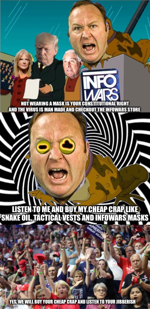 HypnoJones | NOT WEARING A MASK IS YOUR CONSTITUTIONAL RIGHT AND THE VIRUS IS MAN MADE AND CHECKOUT THE INFOWARS STORE; LISTEN TO ME AND BUY MY CHEAP CRAP LIKE SNAKE OIL, TACTICAL VESTS AND INFOWARS MASKS; YES, WE WILL BUY YOUR CHEAP CRAP AND LISTEN TO YOUR GIBBERISH | image tagged in alex jones,hypnotoad | made w/ Imgflip meme maker