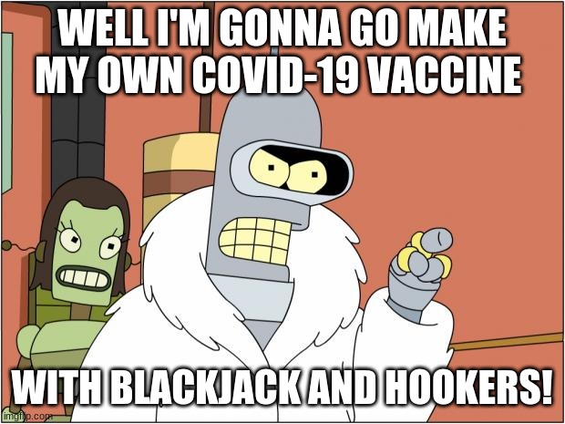 Bender Meme | WELL I'M GONNA GO MAKE MY OWN COVID-19 VACCINE; WITH BLACKJACK AND HOOKERS! | image tagged in memes,bender | made w/ Imgflip meme maker