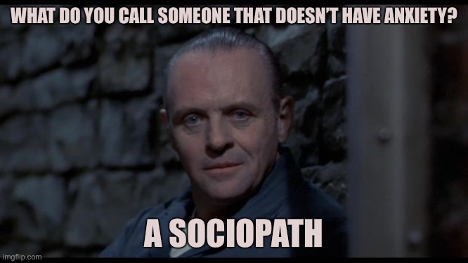 hannibal lecter silence of the lambs | WHAT DO YOU CALL SOMEONE THAT DOESN’T HAVE ANXIETY? A SOCIOPATH | image tagged in hannibal lecter silence of the lambs,true story bro | made w/ Imgflip meme maker