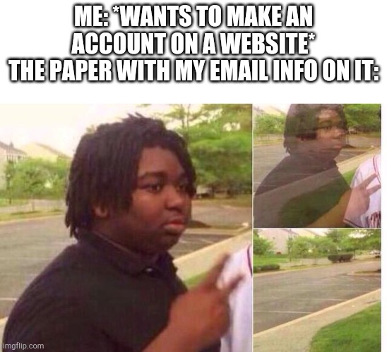 ME: *WANTS TO MAKE AN ACCOUNT ON A WEBSITE*
THE PAPER WITH MY EMAIL INFO ON IT: | image tagged in blank white template,fading away | made w/ Imgflip meme maker