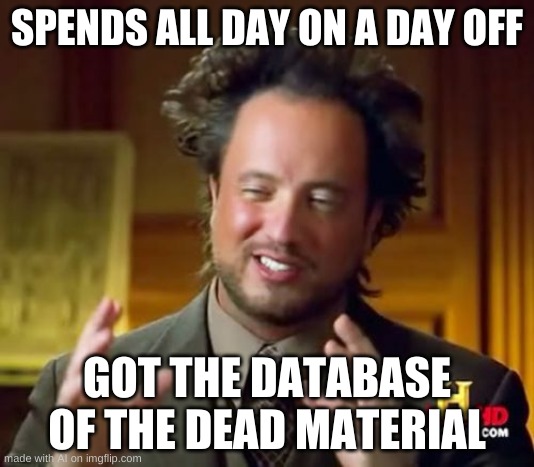 Ancient Aliens | SPENDS ALL DAY ON A DAY OFF; GOT THE DATABASE OF THE DEAD MATERIAL | image tagged in memes,ancient aliens | made w/ Imgflip meme maker