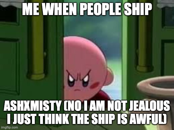 I'm a shipper of AshXSerena | ME WHEN PEOPLE SHIP; ASHXMISTY (NO I AM NOT JEALOUS I JUST THINK THE SHIP IS AWFUL) | image tagged in pissed off kirby | made w/ Imgflip meme maker