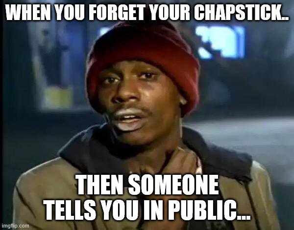 Y'all Got Any More Of That | WHEN YOU FORGET YOUR CHAPSTICK.. THEN SOMEONE TELLS YOU IN PUBLIC... | image tagged in memes,y'all got any more of that | made w/ Imgflip meme maker
