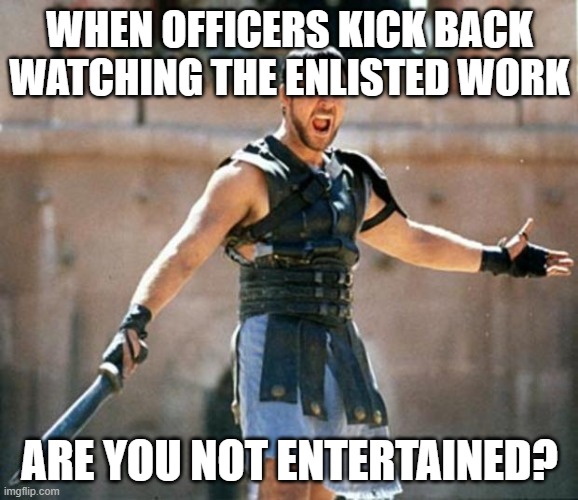 gladiator | WHEN OFFICERS KICK BACK WATCHING THE ENLISTED WORK; ARE YOU NOT ENTERTAINED? | image tagged in gladiator | made w/ Imgflip meme maker