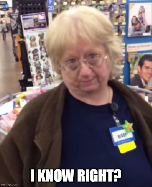 Unimpressed Walmart Employee | I KNOW RIGHT? | image tagged in unimpressed walmart employee | made w/ Imgflip meme maker