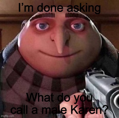Are male Karens  Gregs? | I’m done asking; What do you call a male Karen? | image tagged in gru with a gun | made w/ Imgflip meme maker