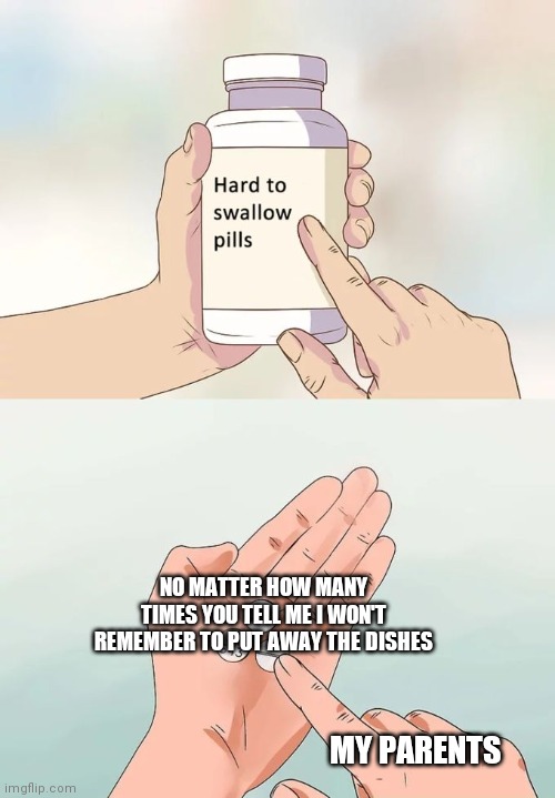 STOP TELLING ME TO PUT AWAY THE DISHES | NO MATTER HOW MANY TIMES YOU TELL ME I WON'T REMEMBER TO PUT AWAY THE DISHES; MY PARENTS | image tagged in memes,hard to swallow pills | made w/ Imgflip meme maker