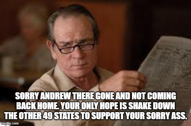 no country for old men tommy lee jones | SORRY ANDREW THERE GONE AND NOT COMING BACK HOME. YOUR ONLY HOPE IS SHAKE DOWN THE OTHER 49 STATES TO SUPPORT YOUR SORRY ASS. | image tagged in no country for old men tommy lee jones | made w/ Imgflip meme maker