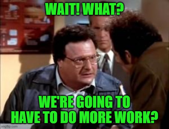 postal newman | WAIT! WHAT? WE'RE GOING TO HAVE TO DO MORE WORK? | image tagged in postal newman | made w/ Imgflip meme maker