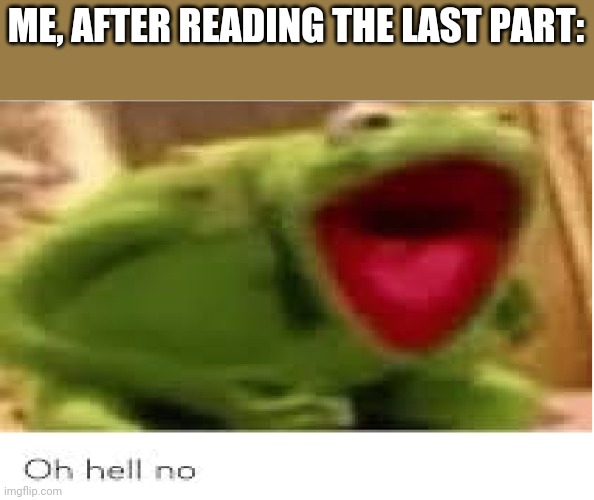 Oh Hell No | ME, AFTER READING THE LAST PART: | image tagged in oh hell no | made w/ Imgflip meme maker
