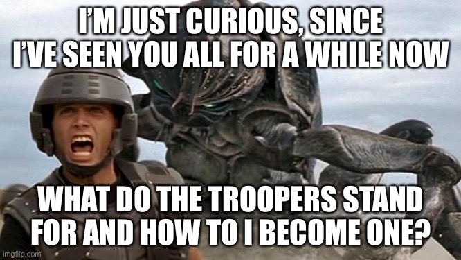 I may or may not be interested | I’M JUST CURIOUS, SINCE I’VE SEEN YOU ALL FOR A WHILE NOW; WHAT DO THE TROOPERS STAND FOR AND HOW TO I BECOME ONE? | image tagged in starship troopers | made w/ Imgflip meme maker