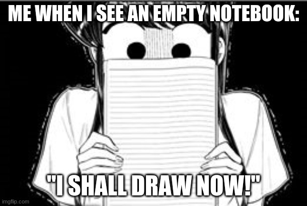 Komi-san Blank Note Book | ME WHEN I SEE AN EMPTY NOTEBOOK:; "I SHALL DRAW NOW!" | image tagged in komi-san blank note book | made w/ Imgflip meme maker
