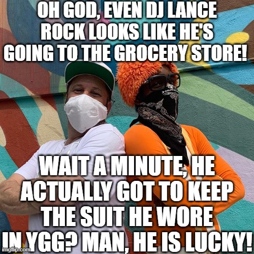 originally from https://imgflip.com/i/4aa0qo#com5399675 | OH GOD, EVEN DJ LANCE ROCK LOOKS LIKE HE'S GOING TO THE GROCERY STORE! WAIT A MINUTE, HE ACTUALLY GOT TO KEEP THE SUIT HE WORE IN YGG? MAN, HE IS LUCKY! | image tagged in yo gabba gabba,dj lance rock,face mask | made w/ Imgflip meme maker