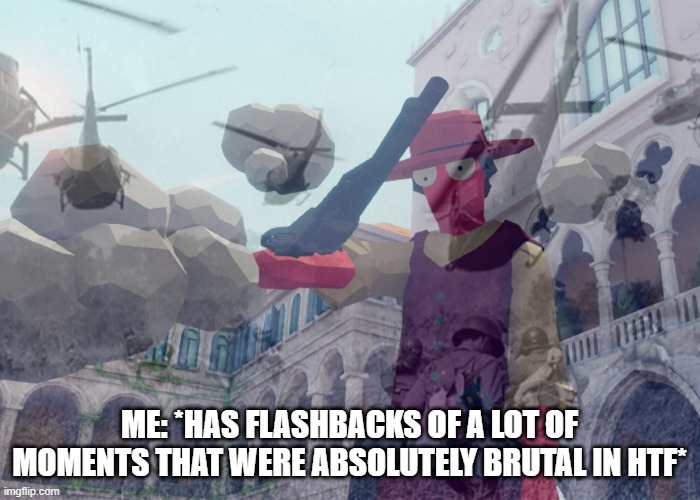Vietnam flashbacks | ME: *HAS FLASHBACKS OF A LOT OF MOMENTS THAT WERE ABSOLUTELY BRUTAL IN HTF* | image tagged in vietnam flashbacks | made w/ Imgflip meme maker