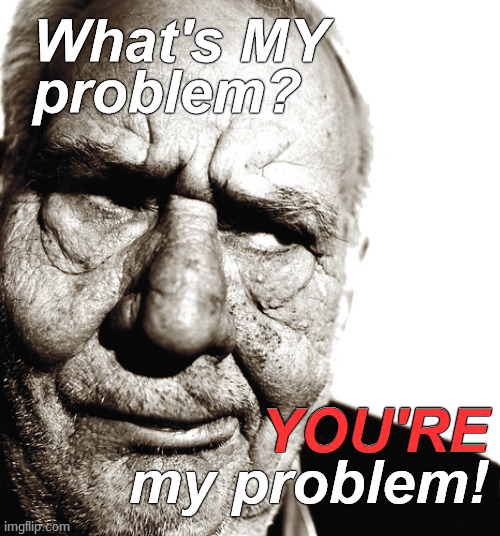 The skeptical old man fires back. If he feels bad for it later, he knows that, on the plus side, he hasn't got long to feel bad. | What's MY 
problem? YOU'RE; YOU'RE
my problem! | image tagged in skeptical old man,life is short,life is hard,so make the most of it,douglie,you simp | made w/ Imgflip meme maker