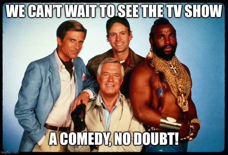 The A Team  | WE CAN’T WAIT TO SEE THE TV SHOW A COMEDY, NO DOUBT! | image tagged in the a team | made w/ Imgflip meme maker