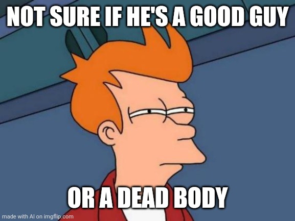 Hard to tell the difference | NOT SURE IF HE'S A GOOD GUY; OR A DEAD BODY | image tagged in memes,futurama fry | made w/ Imgflip meme maker