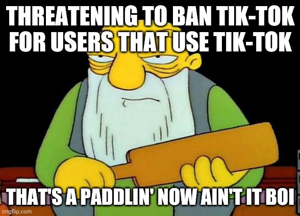 That's a paddlin' | THREATENING TO BAN TIK-TOK FOR USERS THAT USE TIK-TOK; THAT'S A PADDLIN' NOW AIN'T IT BOI | image tagged in memes,that's a paddlin',tik tok | made w/ Imgflip meme maker