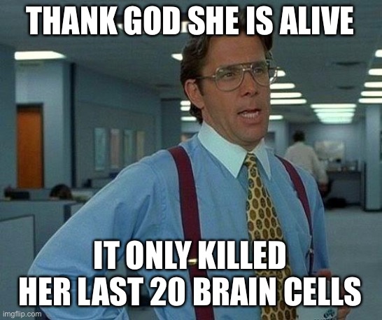 That Would Be Great Meme | THANK GOD SHE IS ALIVE IT ONLY KILLED HER LAST 20 BRAIN CELLS | image tagged in memes,that would be great | made w/ Imgflip meme maker