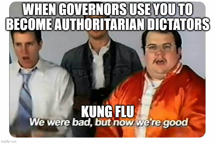 All the way to the election... | WHEN GOVERNORS USE YOU TO BECOME AUTHORITARIAN DICTATORS; KUNG FLU | image tagged in we were bad but now we are good,kung flu,politics | made w/ Imgflip meme maker