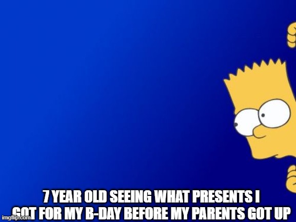 Bart Simpson Peeking | 7 YEAR OLD SEEING WHAT PRESENTS I GOT FOR MY B-DAY BEFORE MY PARENTS GOT UP | image tagged in memes,bart simpson peeking | made w/ Imgflip meme maker