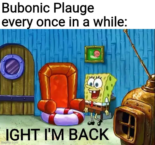 Ight im back | Bubonic Plauge every once in a while: | image tagged in ight im back | made w/ Imgflip meme maker