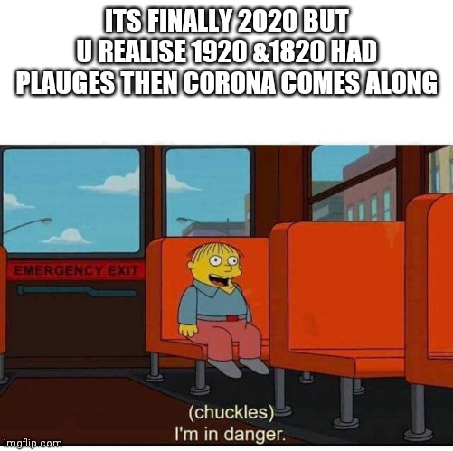 I'm in danger | ITS FINALLY 2020 BUT U REALISE 1920 &1820 HAD PLAUGES THEN CORONA COMES ALONG | image tagged in i'm in danger | made w/ Imgflip meme maker