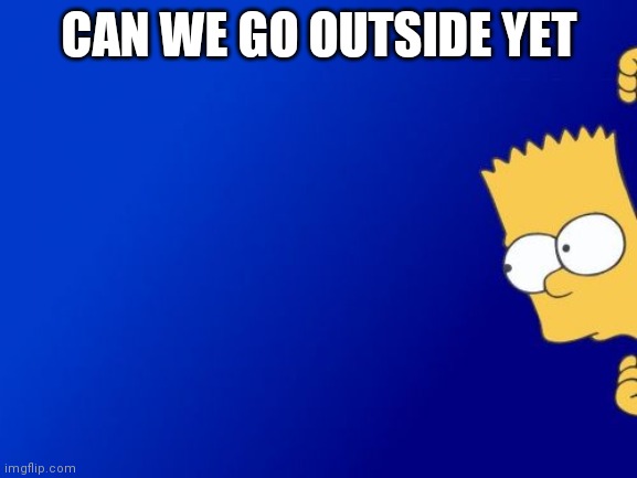 Bart Simpson Peeking Meme | CAN WE GO OUTSIDE YET | image tagged in memes,bart simpson peeking | made w/ Imgflip meme maker