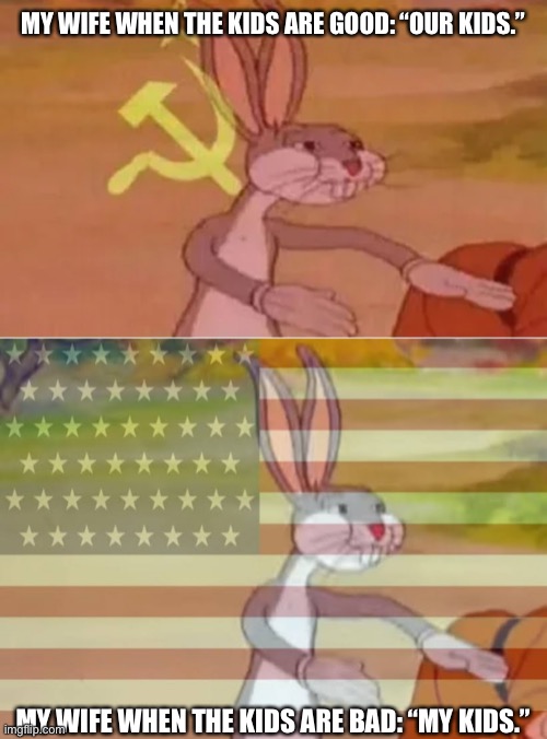 For real, this is how it goes | MY WIFE WHEN THE KIDS ARE GOOD: “OUR KIDS.”; MY WIFE WHEN THE KIDS ARE BAD: “MY KIDS.” | image tagged in bugs bunny communist,capitalist bugs bunny | made w/ Imgflip meme maker