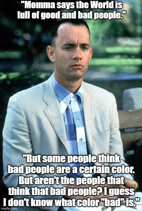 The color of bad | "Momma says the World is full of good and bad people."; "But some people think bad people are a certain color. But aren't the people that think that bad people? I guess I don't know what color "bad" is." | image tagged in forest gump | made w/ Imgflip meme maker