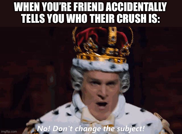 Another King George meme for ya. | WHEN YOU’RE FRIEND ACCIDENTALLY TELLS YOU WHO THEIR CRUSH IS: | made w/ Imgflip meme maker