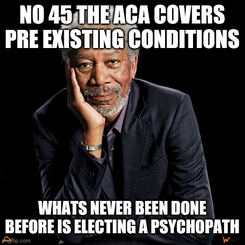satire fun | NO 45 THE ACA COVERS PRE EXISTING CONDITIONS; WHATS NEVER BEEN DONE BEFORE IS ELECTING A PSYCHOPATH | made w/ Imgflip meme maker