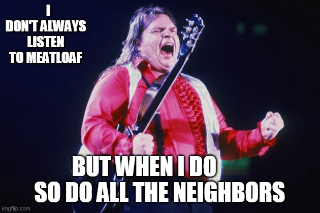 meatloaf | I DON'T ALWAYS LISTEN TO MEATLOAF; BUT WHEN I DO
       SO DO ALL THE NEIGHBORS | image tagged in meatloaf | made w/ Imgflip meme maker