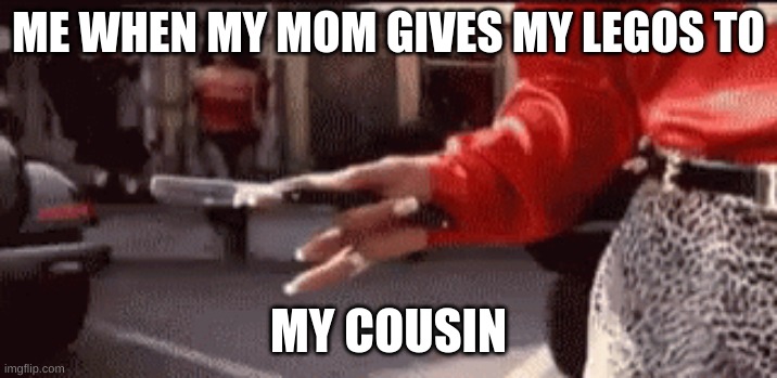 ITS TRUE DOH | ME WHEN MY MOM GIVES MY LEGOS TO; MY COUSIN | image tagged in friday-after-next,funny memes | made w/ Imgflip meme maker
