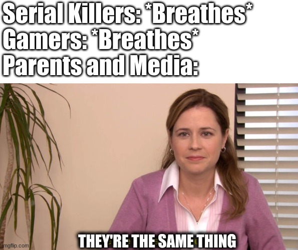 Wait until they find out they breathe as well | Serial Killers: *Breathes*
Gamers: *Breathes*
Parents and Media:; THEY'RE THE SAME THING | image tagged in videogames | made w/ Imgflip meme maker