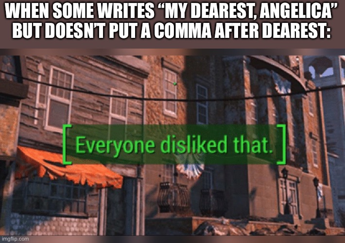 Fallout 4 Everyone Disliked That | WHEN SOME WRITES “MY DEAREST, ANGELICA” BUT DOESN’T PUT A COMMA AFTER DEAREST: | image tagged in everyone disliked that | made w/ Imgflip meme maker