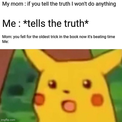 Mum | My mom : if you tell the truth I won't do anything; Me : *tells the truth*; Mom: you fell for the oldest trick in the book now it's beating time


Me: | image tagged in memes,surprised pikachu | made w/ Imgflip meme maker