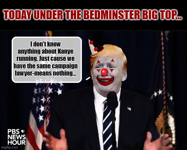 Another Day-Another Sh*t Show... | TODAY UNDER THE BEDMINSTER BIG TOP... I don't know anything about Kanye running. Just cause we have the same campaign lawyer-means nothing... | image tagged in kanye west,trump is a moron,donald trump the clown,donald trump is an idiot | made w/ Imgflip meme maker