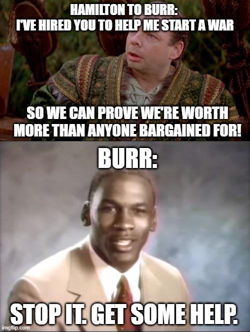 true tho :) | HAMILTON TO BURR: 
I'VE HIRED YOU TO HELP ME START A WAR; SO WE CAN PROVE WE'RE WORTH MORE THAN ANYONE BARGAINED FOR! BURR:; STOP IT. GET SOME HELP. | image tagged in stop it get some help,princess bride vizzini,memes,funny,hamilton,the princess bride | made w/ Imgflip meme maker