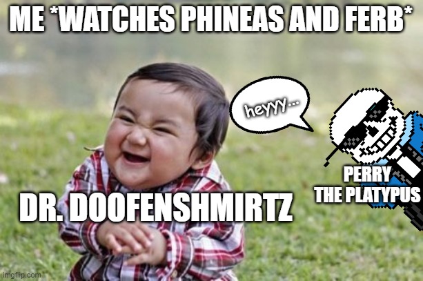 Phineas And Ferb Meme | ME *WATCHES PHINEAS AND FERB*; heyyy... PERRY THE PLATYPUS; DR. DOOFENSHMIRTZ | image tagged in memes,evil toddler | made w/ Imgflip meme maker